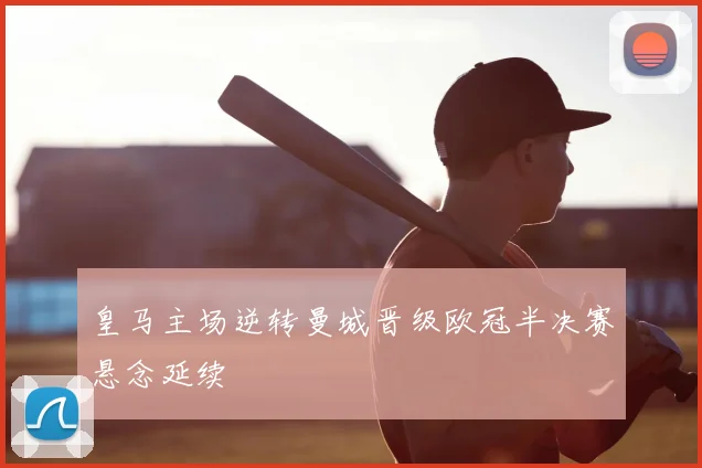 皇马主场逆转曼城晋级欧冠半决赛悬念延续