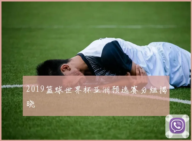 2019篮球世界杯亚洲预选赛分组揭晓