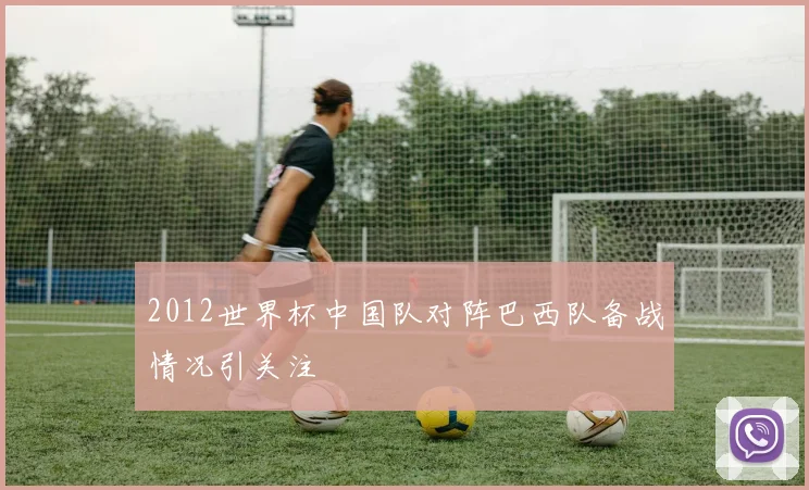 2012世界杯中国队对阵巴西队备战情况引关注
