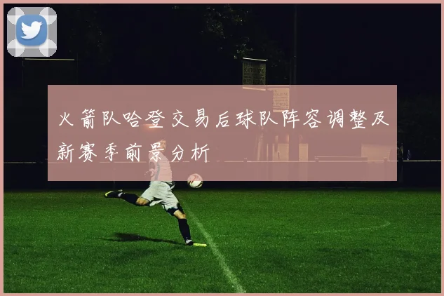 火箭队哈登交易后球队阵容调整及新赛季前景分析
