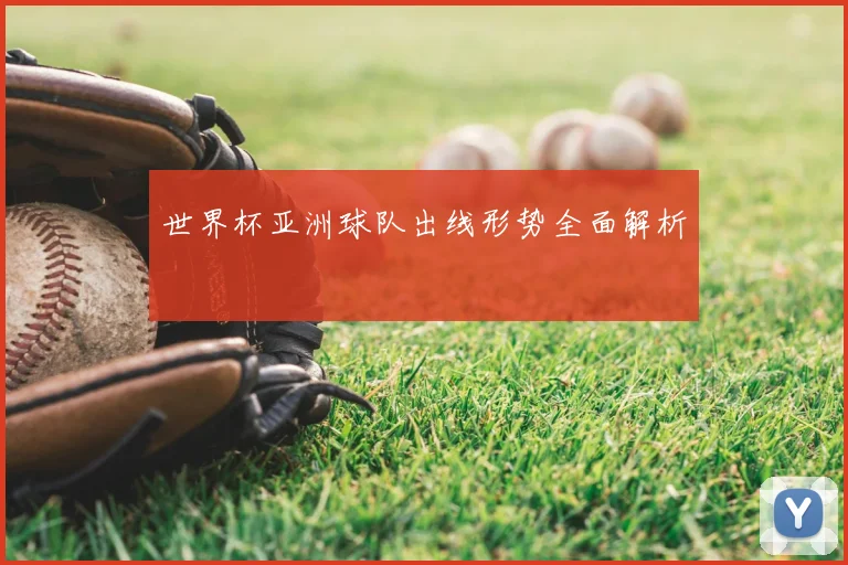 世界杯亚洲球队出线形势全面解析