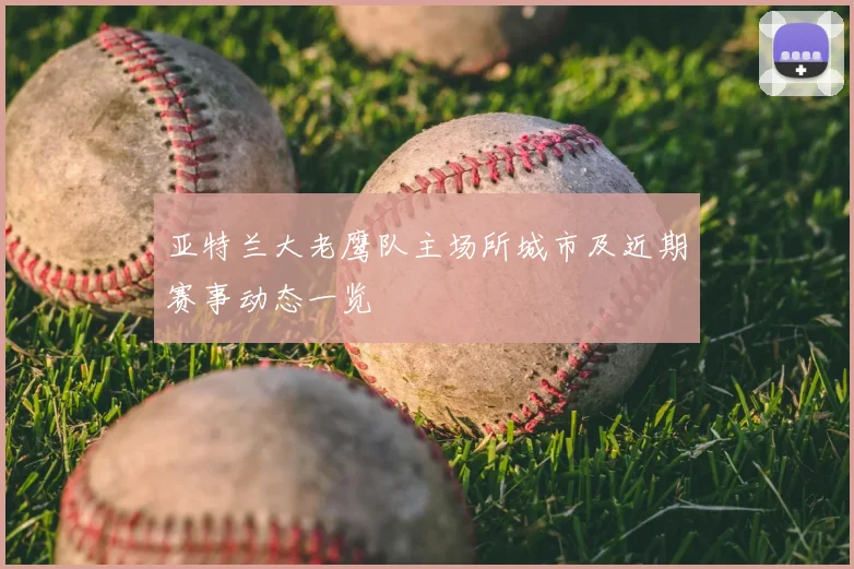 亚特兰大老鹰队主场所城市及近期赛事动态一览