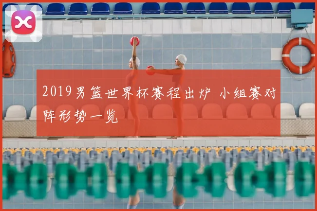 2019男篮世界杯赛程出炉 小组赛对阵形势一览
