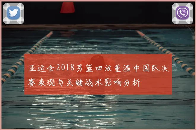 亚运会2018男篮回放重温中国队决赛表现与关键战术影响分析