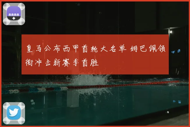 皇马公布西甲首轮大名单 姆巴佩领衔冲击新赛季首胜
