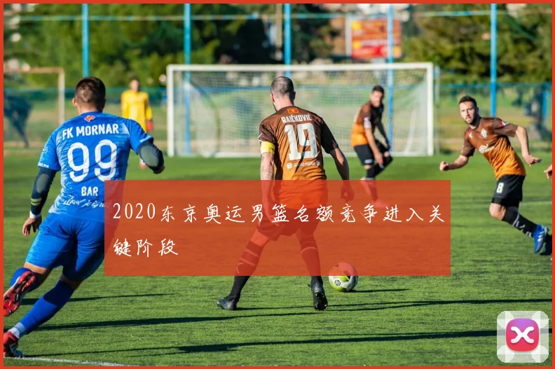 2020东京奥运男篮名额竞争进入关键阶段