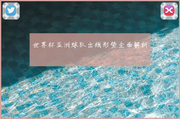 世界杯亚洲球队出线形势全面解析