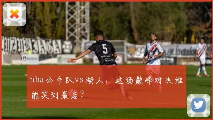 nba公牛队vs湖人，这场巅峰对决谁能笑到最后？