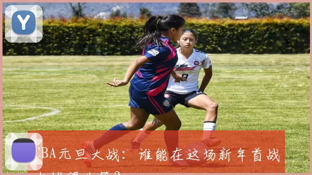 CBA元旦大战：谁能在这场新年首战中拔得头筹？