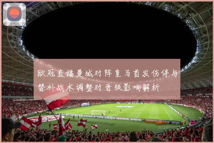 欧冠直播曼城对阵皇马首发伤停与替补战术调整对晋级影响解析