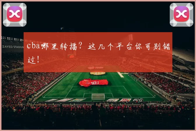 cba哪里转播？这几个平台你可别错过！