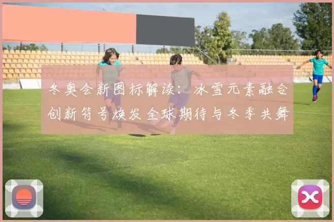 冬奥会新图标解读：冰雪元素融合创新符号焕发全球期待与冬季共舞