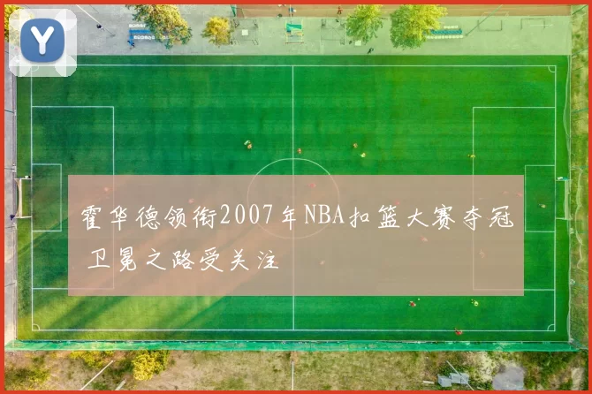 霍华德领衔2007年NBA扣篮大赛夺冠 卫冕之路受关注