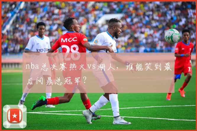 nba总决赛热火vs湖人，谁能笑到最后问鼎总冠军？
