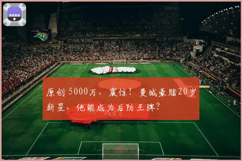 原创 5000万，震惊！曼城豪赌20岁新星，他能成为后防王牌？