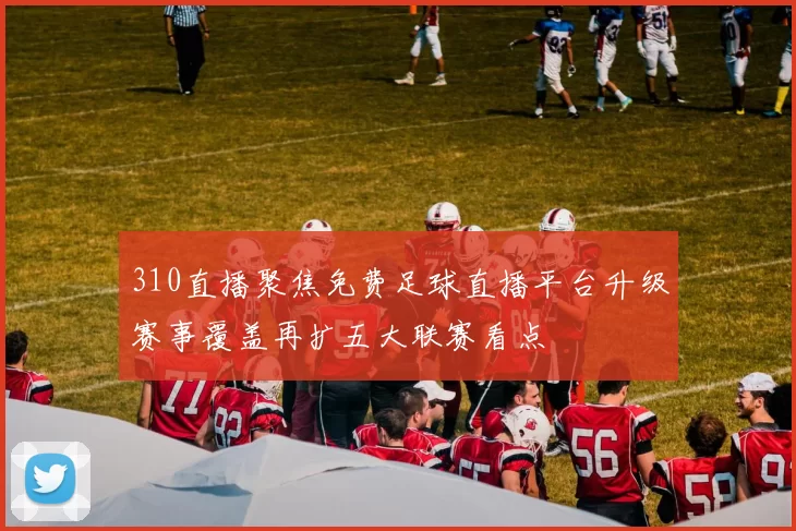 310直播聚焦免费足球直播平台升级赛事覆盖再扩五大联赛看点