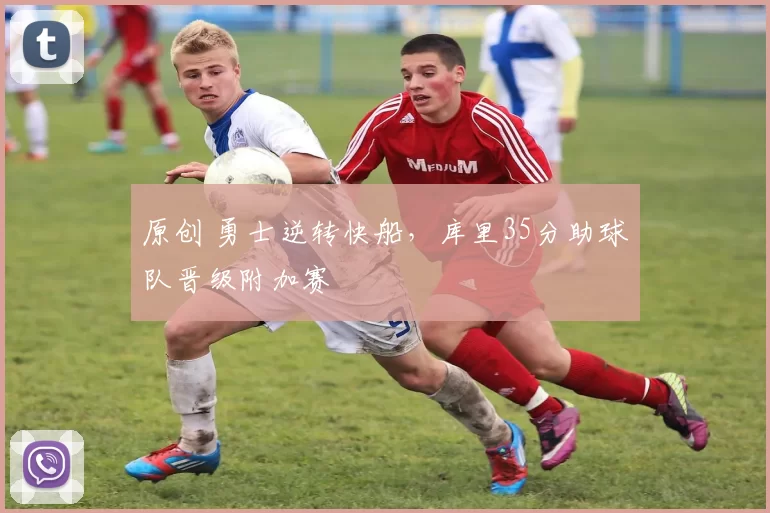 原创 勇士逆转快船，库里35分助球队晋级附加赛