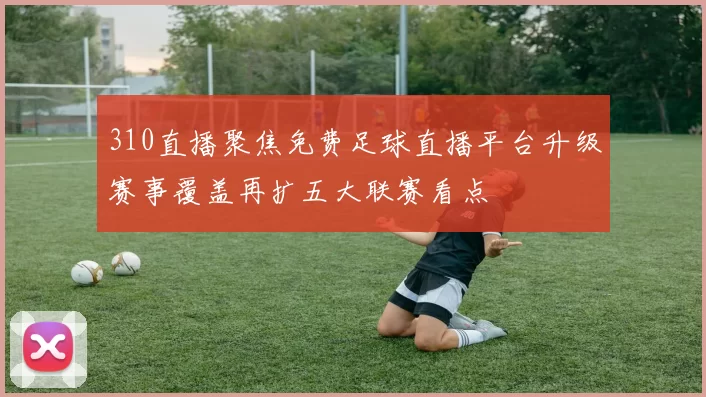 310直播聚焦免费足球直播平台升级赛事覆盖再扩五大联赛看点