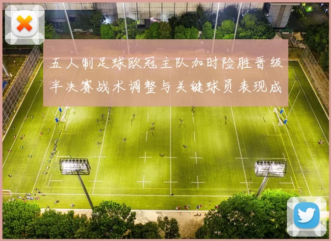 五人制足球欧冠主队加时险胜晋级半决赛战术调整与关键球员表现成焦点