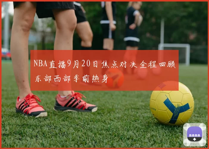 NBA直播9月20日焦点对决全程回顾东部西部季前热身