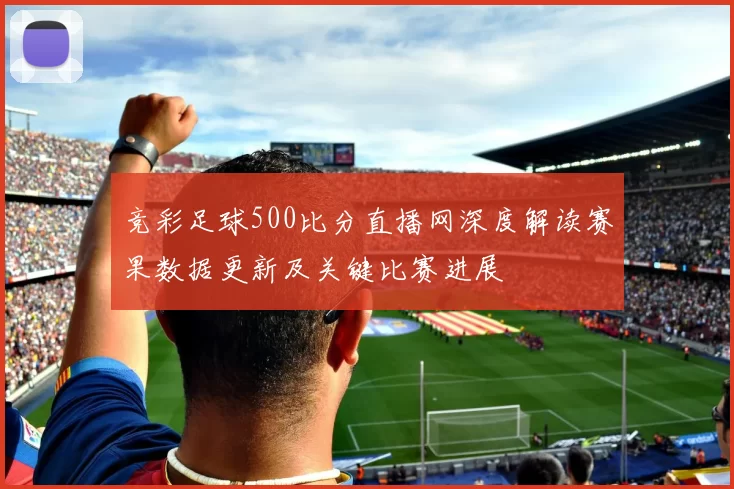 竞彩足球500比分直播网深度解读赛果数据更新及关键比赛进展