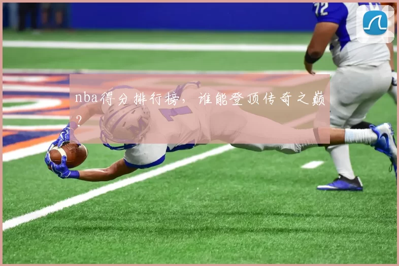 nba得分排行榜，谁能登顶传奇之巅？