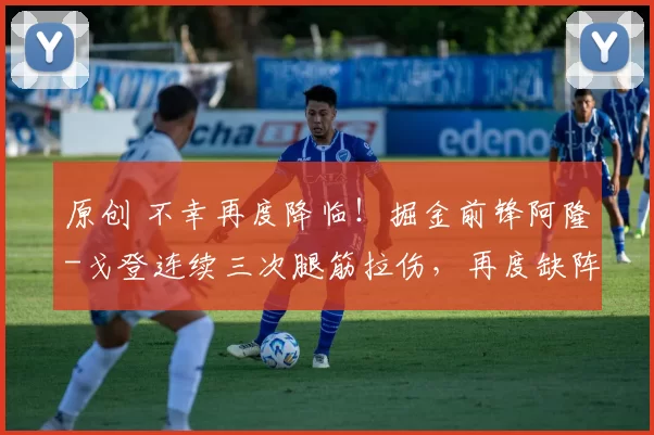 原创 不幸再度降临！掘金前锋阿隆-戈登连续三次腿筋拉伤，再度缺阵