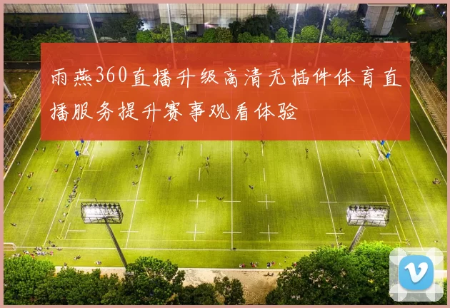 雨燕360直播升级高清无插件体育直播服务提升赛事观看体验