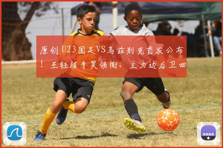 原创 U23国足VS乌兹别克首发公布！王钰栋李昊领衔，主力边后卫回归