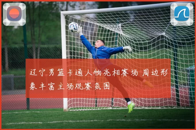 辽宁男篮卡通人物亮相赛场 周边形象丰富主场观赛氛围