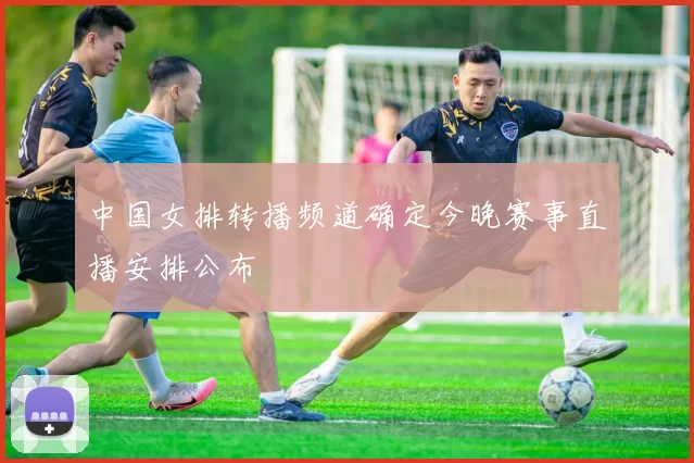 中国女排转播频道确定今晚赛事直播安排公布