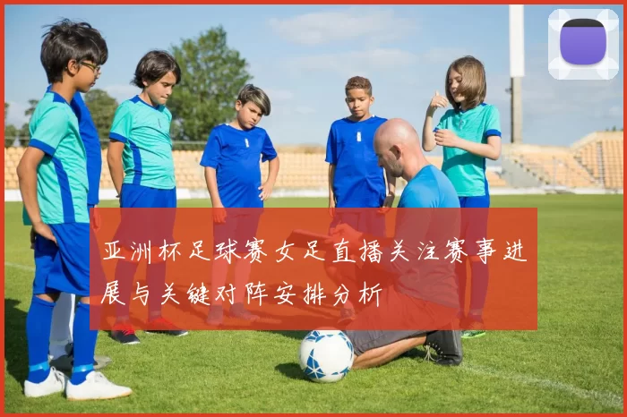 亚洲杯足球赛女足直播关注赛事进展与关键对阵安排分析