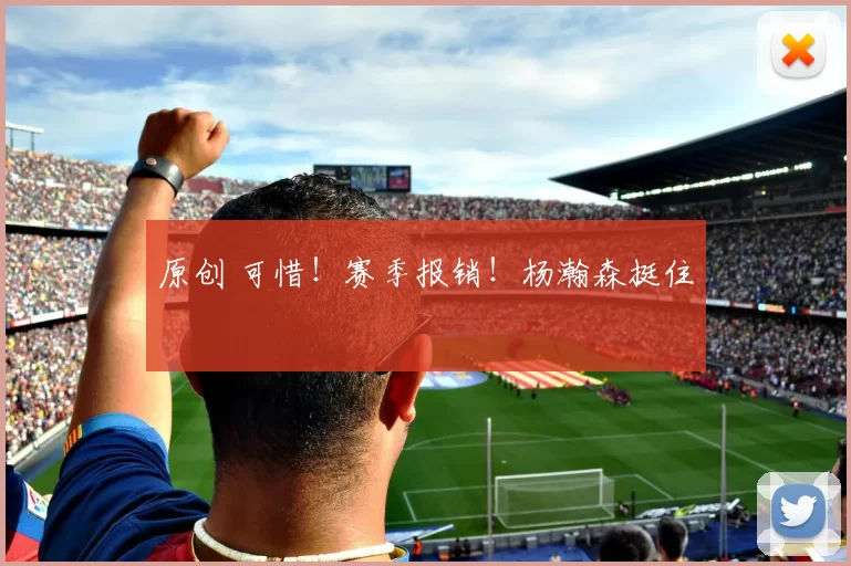 原创 可惜！赛季报销！杨瀚森挺住