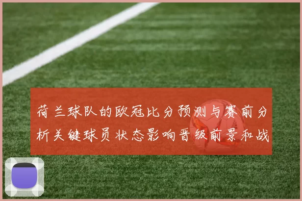 荷兰球队的欧冠比分预测与赛前分析关键球员状态影响晋级前景和战术看点