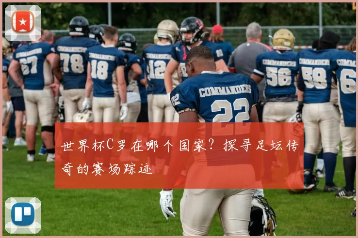 世界杯C罗在哪个国家？探寻足坛传奇的赛场踪迹