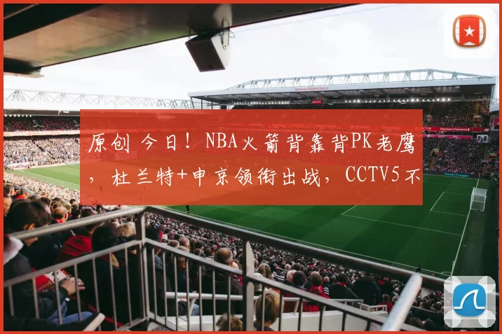 原创 今日！NBA火箭背靠背PK老鹰，杜兰特+申京领衔出战，CCTV5不转，2大平台直播