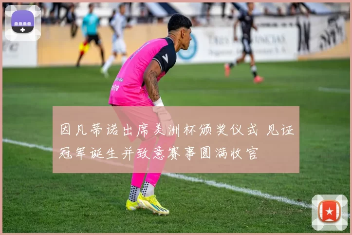 因凡蒂诺出席美洲杯颁奖仪式 见证冠军诞生并致意赛事圆满收官