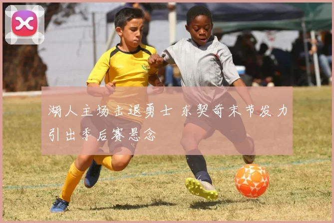 湖人主场击退勇士 东契奇末节发力引出季后赛悬念