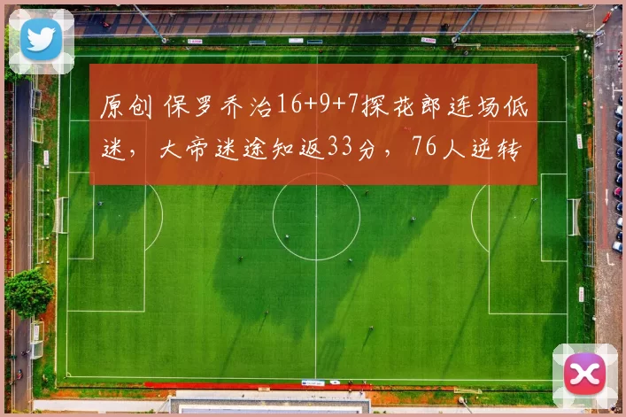 原创 保罗乔治16+9+7探花郎连场低迷，大帝迷途知返33分，76人逆转绿军