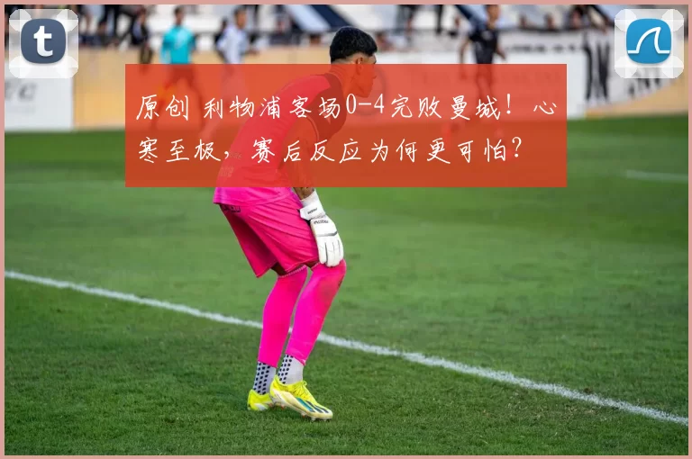 原创 利物浦客场0-4完败曼城！心寒至极，赛后反应为何更可怕？