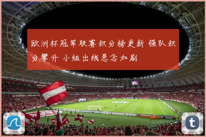 欧洲杯冠军联赛积分榜更新 强队积分攀升 小组出线悬念加剧