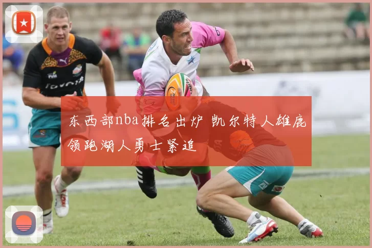 东西部nba排名出炉 凯尔特人雄鹿领跑湖人勇士紧追