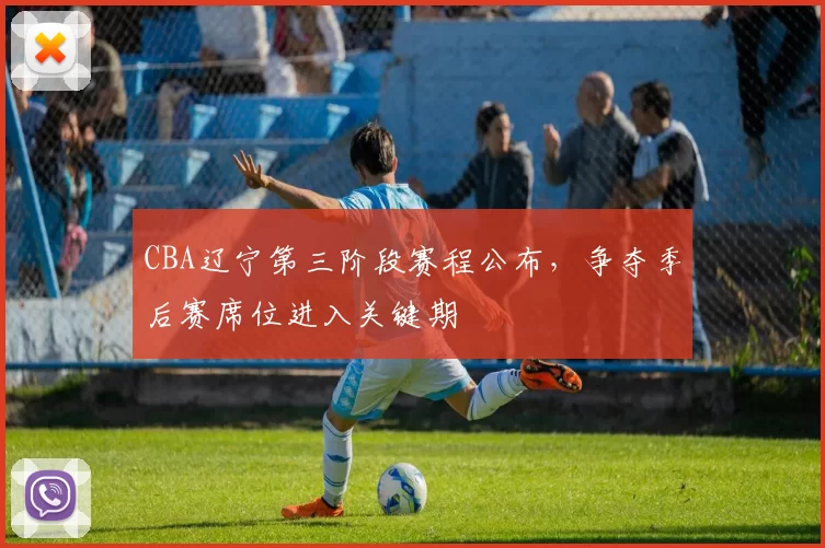 CBA辽宁第三阶段赛程公布,争夺季后赛席位进入关键期