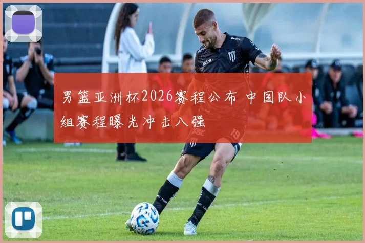 男篮亚洲杯2026赛程公布 中国队小组赛程曝光冲击八强