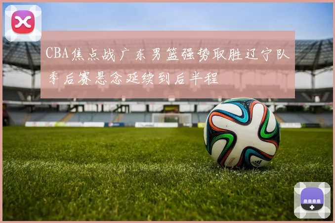 CBA焦点战广东男篮强势取胜辽宁队季后赛悬念延续到后半程
