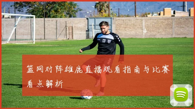 篮网对阵雄鹿直播观看指南与比赛看点解析