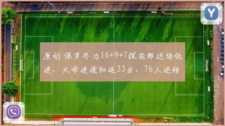 原创 保罗乔治16+9+7探花郎连场低迷，大帝迷途知返33分，76人逆转绿军