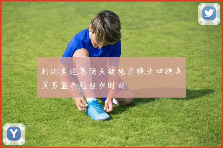 科比奥运赛场关键绝杀镜头回顾美国男篮夺冠经典时刻