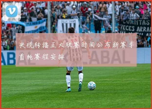 央视转播五大联赛时间公布新赛季首轮赛程安排