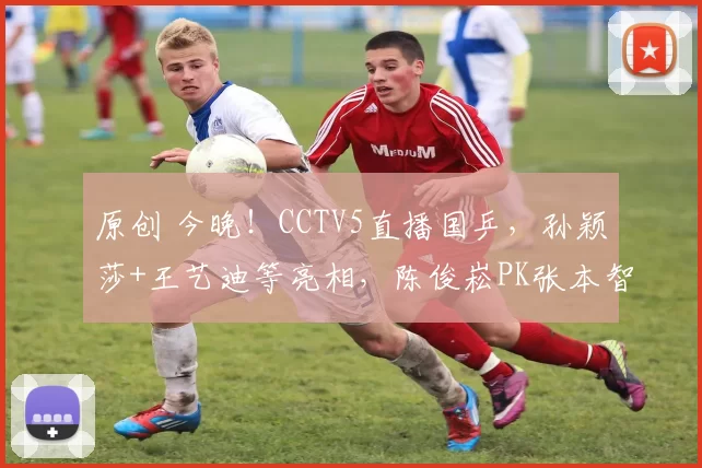 原创 今晚！CCTV5直播国乒，孙颖莎+王艺迪等亮相，陈俊崧PK张本智和